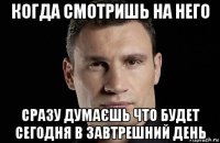 когда смотришь на него сразу думаєшь что будет сегодня в завтрешний день