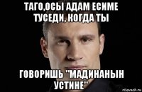 таго,осы адам есиме туседи, когда ты говоришь "мадинанын устине"