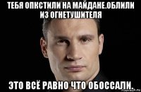 тебя опкстили на майдане.облили из огнетушителя это всё равно что обоссали.