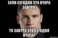 если сегодня это вчера завтра, то завтра это сегодня вчера?