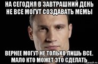 на сегодня в завтрашний день не все могут создавать мемы вернее могут не только лишь все. мало кто может это сделать