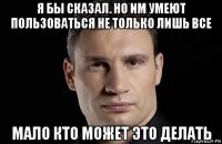 я бы сказал. но им умеют пользоваться не только лишь все мало кто может это делать