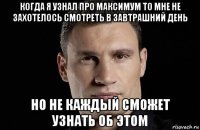 когда я узнал про максимум то мне не захотелось смотреть в завтрашний день но не каждый сможет узнать об этом