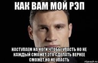 как вам мой рэп наступаем на ноги чтобы упасть но не каждый сможет это сделать вернее сможет,но не упасть