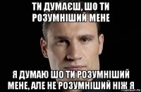 ти думаєш, шо ти розумніший мене я думаю шо ти розумніший мене, але не розумніший ніж я