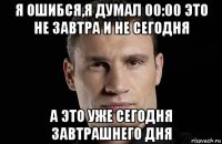 я ошибся,я думал 00:00 это не завтра и не сегодня а это уже сегодня завтрашнего дня