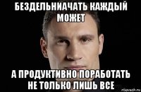 бездельниачать каждый может а продуктивно поработать не только лишь все