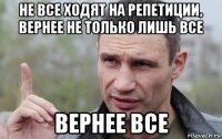 не все ходят на репетиции, вернее не только лишь все вернее все