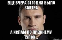 еще вчера сегодня было завтра а ислам по прежнему тупой...