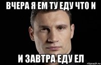 вчера я ем ту еду что и и завтра еду ел