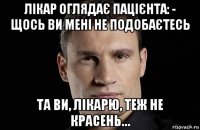 лікар оглядає пацієнта: - щось ви мені не подобаєтесь та ви, лікарю, теж не красень…