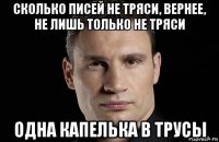 сколько писей не тряси, вернее, не лишь только не тряси одна капелька в трусы