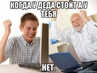 когда у деда стойт а у тебя нет.