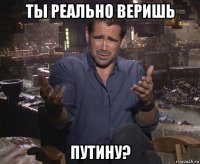 ты реально веришь путину?