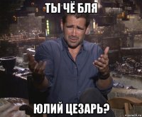 ты чё бля юлий цезарь?