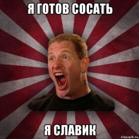 я готов сосать я славик