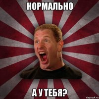 нормально а у тебя?