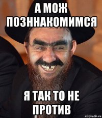 а мож позннакомимся я так то не против