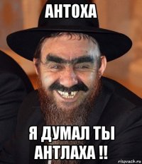 антоха я думал ты антлаха !!