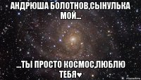 андрюша болотнов,сынулька мой... ...ты просто космос,люблю тебя♥