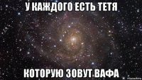 у каждого есть тетя которую зовут вафа