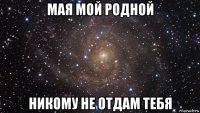 мая мой родной никому не отдам тебя