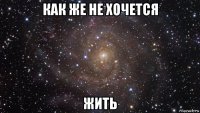 как же не хочется жить