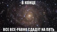 в конце все все-равно сдадут на пять