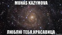 muhas kazymova люблю тебя,красавица