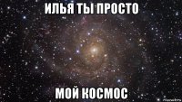 илья ты просто мой космос