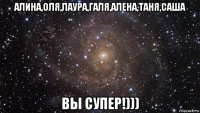 алина,оля,лаура,галя,алена,таня,саша вы супер!)))