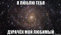 я люблю тебя дурачёк мой любимый