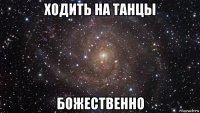 ходить на танцы божественно