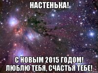 настенька! с новым 2015 годом! люблю тебя, счастья тебе!