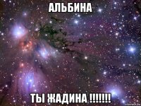 альбина ты жадина !!!!!!!