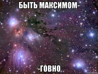 быть максимом- -говно