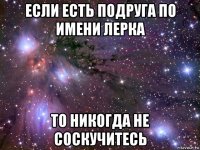 если есть подруга по имени лерка то никогда не соскучитесь