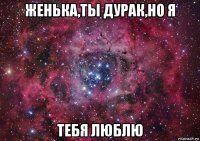 женька,ты дурак,но я тебя люблю