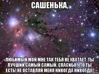 сашенька, любимый мой мне так тебя не хватает. ты лучший самый самый. спасибо что ты есть! не оставляй меня никогда никогда!