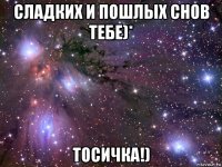 сладких и пошлых снов тебе)* тосичка!)