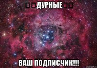 ♔❤дурные❤♔ ваш подписчик!!!