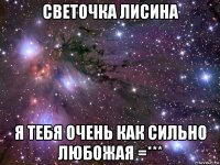 светочка лисина я тебя очень как сильно любожая =***