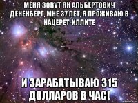 меня зовут ян альбертович дененберг, мне 37 лет, я проживаю в нацерет-иллите и зарабатываю 315 долларов в час!