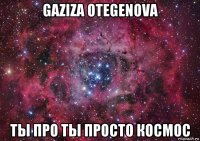 gaziza otegenova ты про ты просто космос