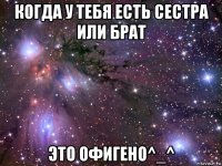 когда у тебя есть сестра или брат это офигено^_^