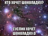 кто хочет шоколадку? суслик хочет шоколадку:d