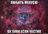 любить мекусю ох*енно если честно