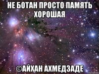 не ботан просто память хорошая ©айхан ахмедзаде