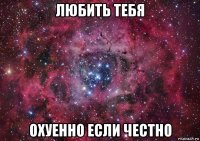 любить тебя охуенно если честно