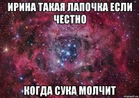 ирина такая лапочка если честно когда сука молчит